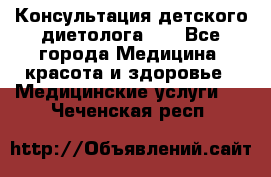 Консультация детского диетолога 21 - Все города Медицина, красота и здоровье » Медицинские услуги   . Чеченская респ.